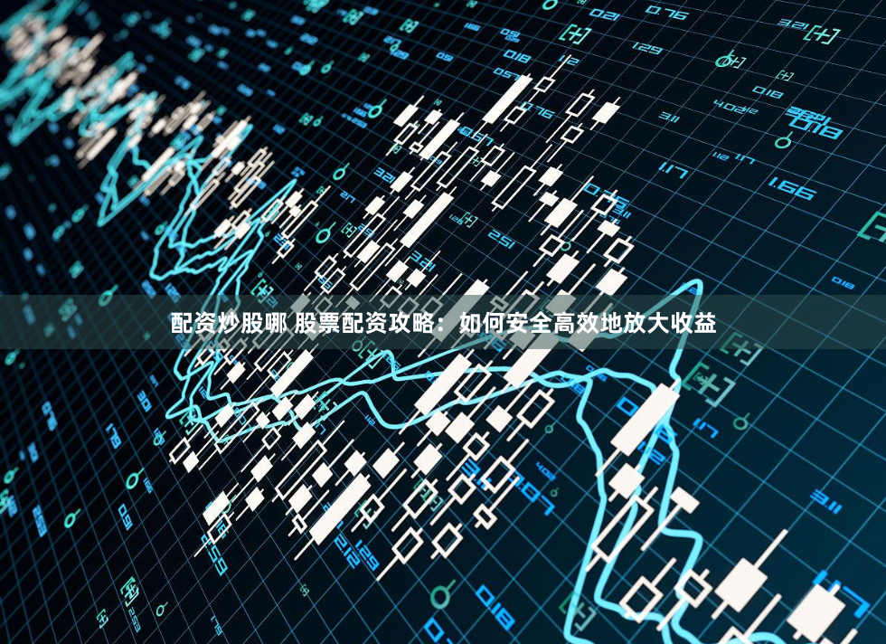 配资炒股哪 股票配资攻略：如何安全高效地放大收益