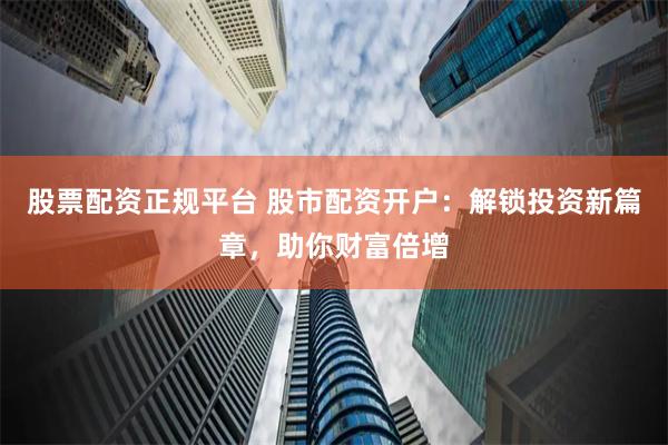 股票配资正规平台 股市配资开户：解锁投资新篇章，助你财富倍增