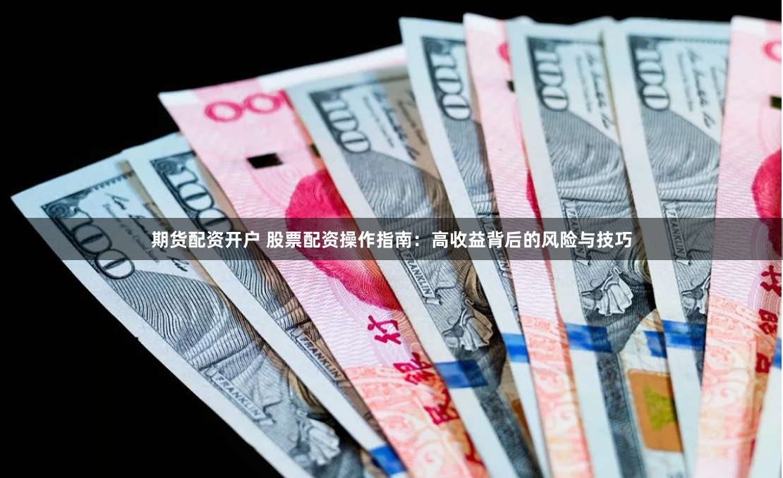 期货配资开户 股票配资操作指南：高收益背后的风险与技巧