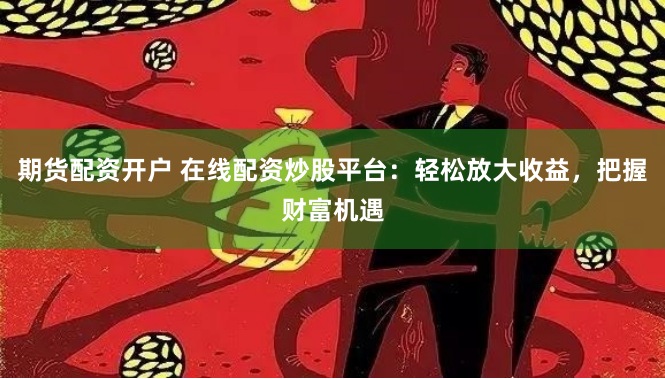 期货配资开户 在线配资炒股平台：轻松放大收益，把握财富机遇