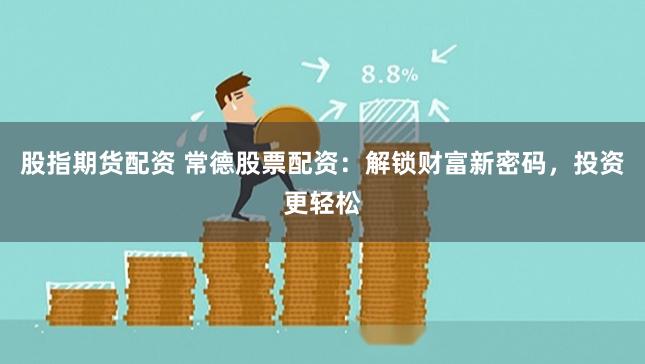 股指期货配资 常德股票配资：解锁财富新密码，投资更轻松