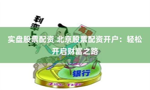 实盘股票配资 北京股票配资开户：轻松开启财富之路