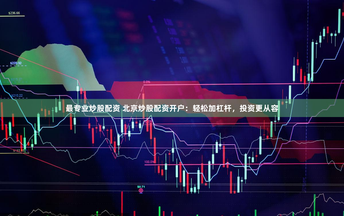 最专业炒股配资 北京炒股配资开户：轻松加杠杆，投资更从容