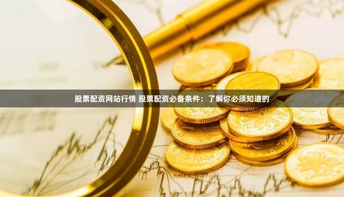 股票配资网站行情 股票配资必备条件：了解你必须知道的