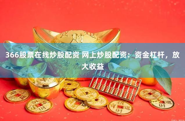 366股票在线炒股配资 网上炒股配资：资金杠杆，放大收益
