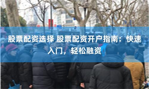 股票配资选择 股票配资开户指南：快速入门，轻松融资