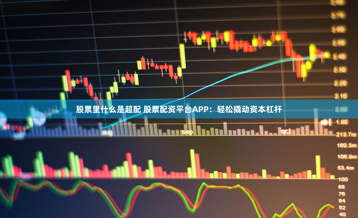股票里什么是超配 股票配资平台APP：轻松撬动资本杠杆