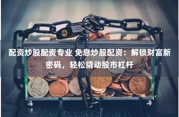 配资炒股配资专业 免息炒股配资：解锁财富新密码，轻松撬动股市杠杆