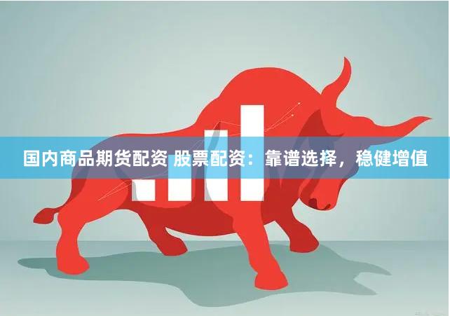 国内商品期货配资 股票配资：靠谱选择，稳健增值