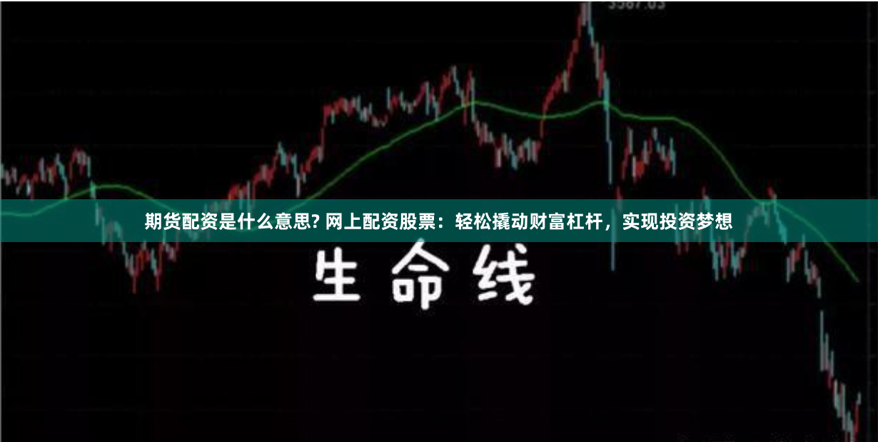 期货配资是什么意思? 网上配资股票：轻松撬动财富杠杆，实现投资梦想