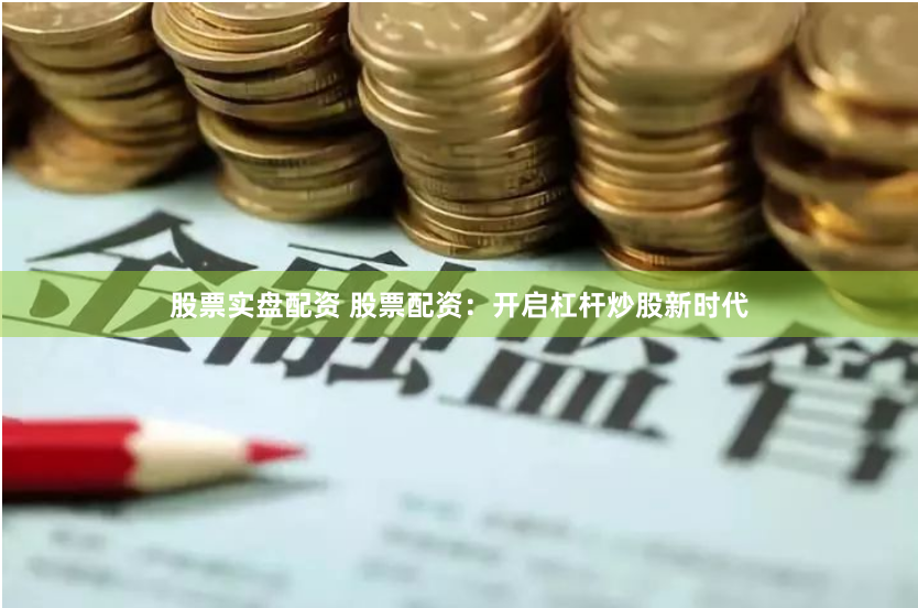 股票实盘配资 股票配资：开启杠杆炒股新时代