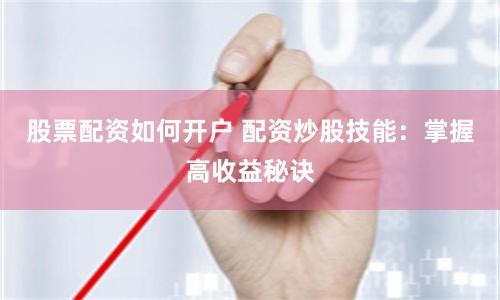 股票配资如何开户 配资炒股技能：掌握高收益秘诀