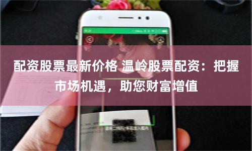 配资股票最新价格 温岭股票配资：把握市场机遇，助您财富增值