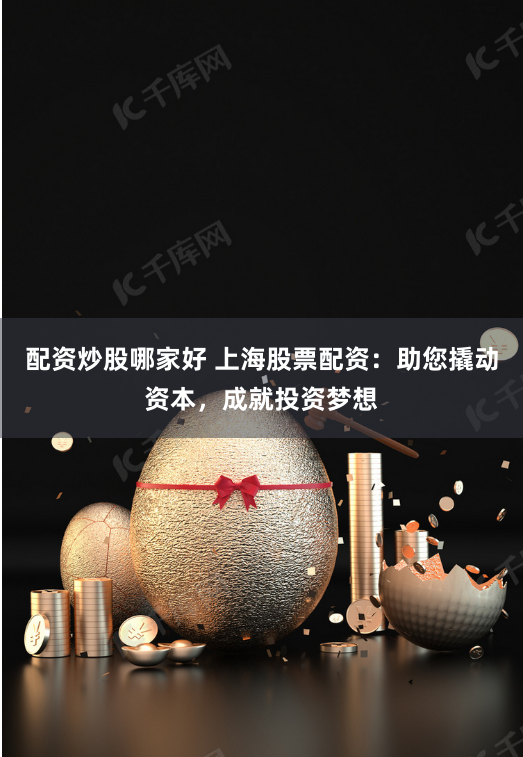 配资炒股哪家好 上海股票配资：助您撬动资本，成就投资梦想