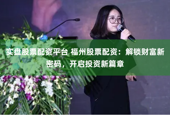 实盘股票配资平台 福州股票配资：解锁财富新密码，开启投资新篇章