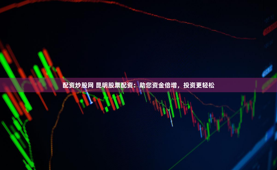 配资炒股网 昆明股票配资：助您资金倍增，投资更轻松