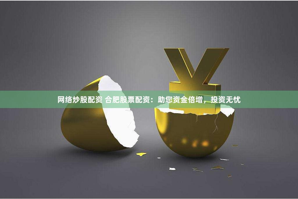 网络炒股配资 合肥股票配资：助您资金倍增，投资无忧
