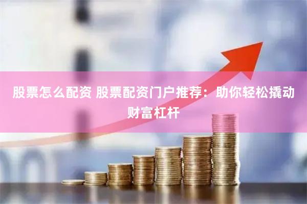 股票怎么配资 股票配资门户推荐：助你轻松撬动财富杠杆