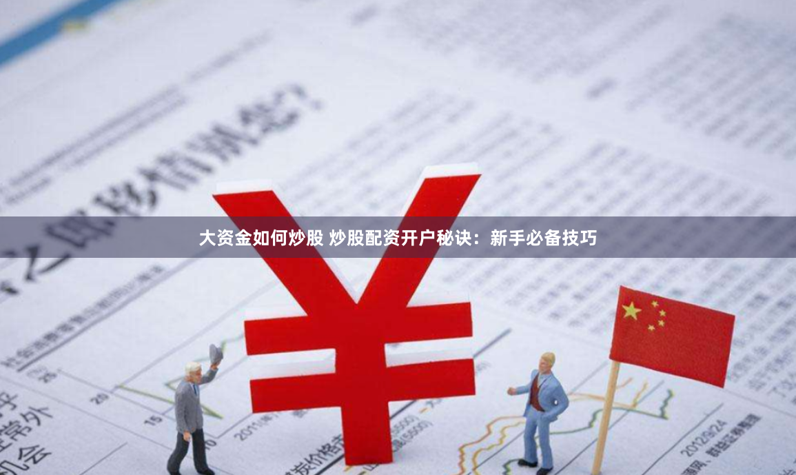 大资金如何炒股 炒股配资开户秘诀：新手必备技巧