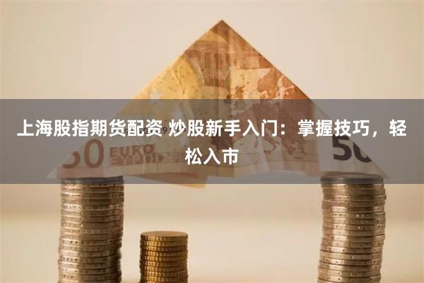 上海股指期货配资 炒股新手入门：掌握技巧，轻松入市