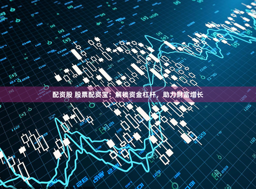 配资股 股票配资宝：解锁资金杠杆，助力财富增长