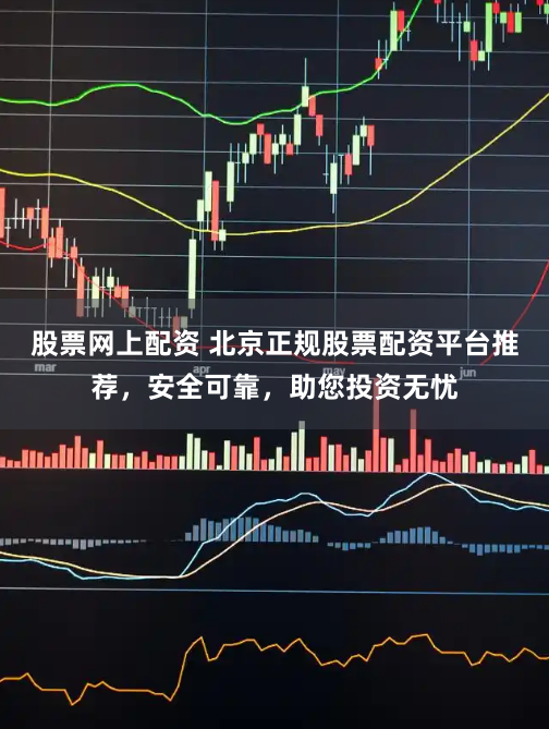 股票网上配资 北京正规股票配资平台推荐，安全可靠，助您投资无忧