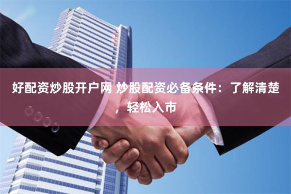 好配资炒股开户网 炒股配资必备条件：了解清楚，轻松入市