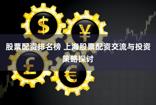 股票配资排名榜 上海股票配资交流与投资策略探讨