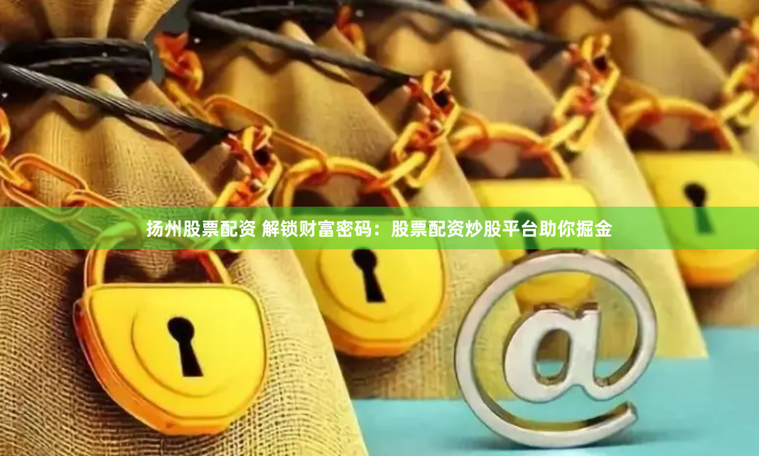 扬州股票配资 解锁财富密码：股票配资炒股平台助你掘金