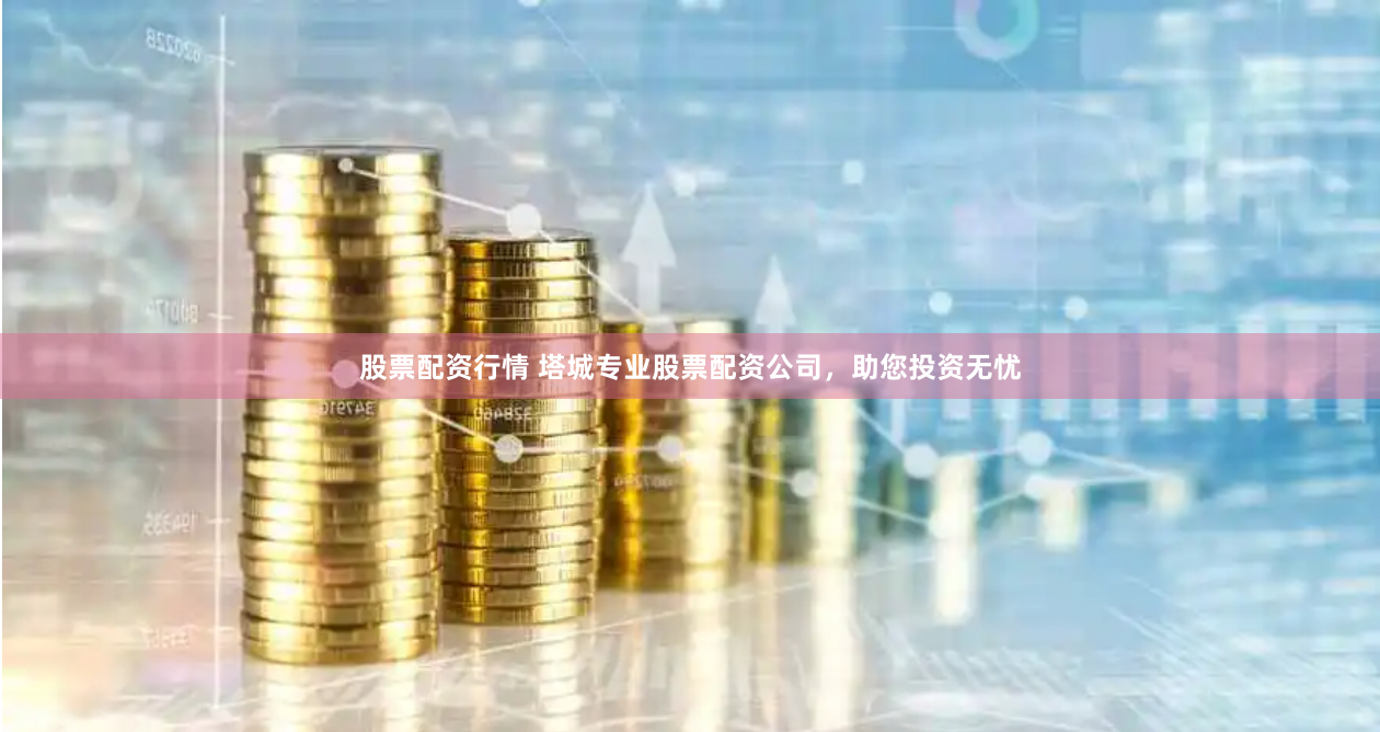 股票配资行情 塔城专业股票配资公司，助您投资无忧