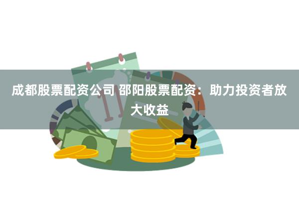 成都股票配资公司 邵阳股票配资：助力投资者放大收益