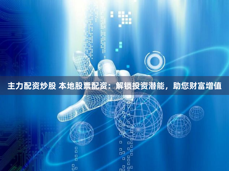 主力配资炒股 本地股票配资：解锁投资潜能，助您财富增值