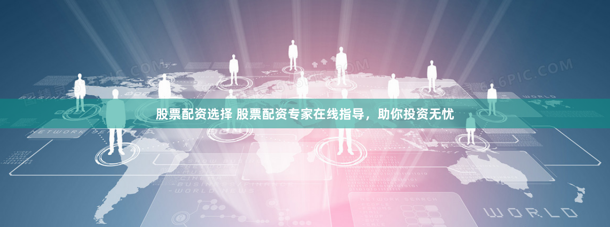 股票配资选择 股票配资专家在线指导，助你投资无忧