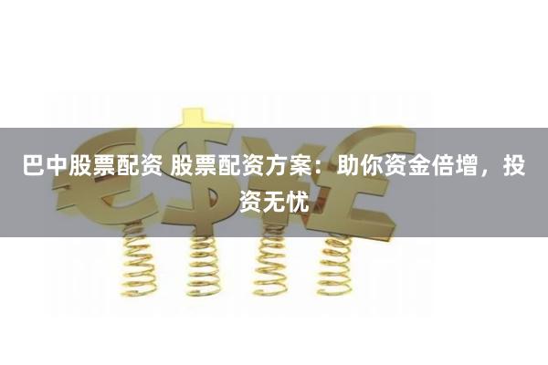巴中股票配资 股票配资方案：助你资金倍增，投资无忧