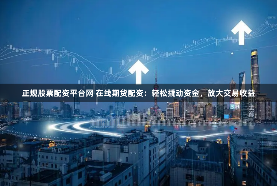 正规股票配资平台网 在线期货配资：轻松撬动资金，放大交易收益