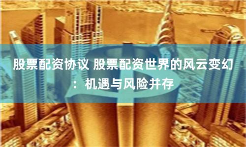 股票配资协议 股票配资世界的风云变幻：机遇与风险并存