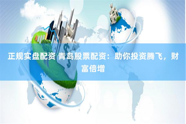 正规实盘配资 青岛股票配资：助你投资腾飞，财富倍增