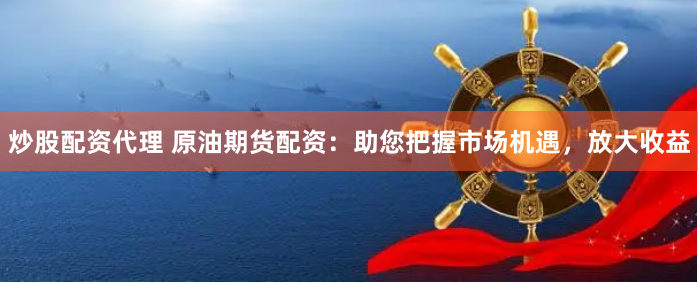 炒股配资代理 原油期货配资：助您把握市场机遇，放大收益