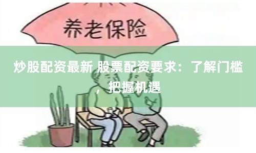 炒股配资最新 股票配资要求：了解门槛，把握机遇