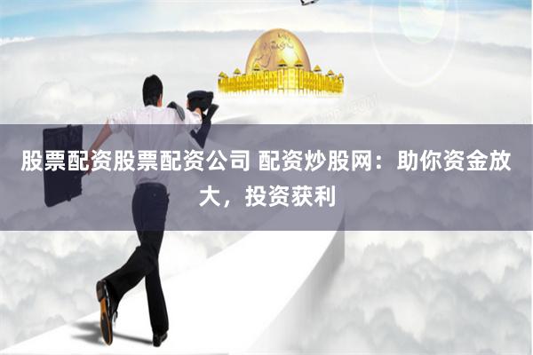股票配资股票配资公司 配资炒股网：助你资金放大，投资获利