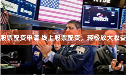 股票配资申请 线上股票配资，轻松放大收益