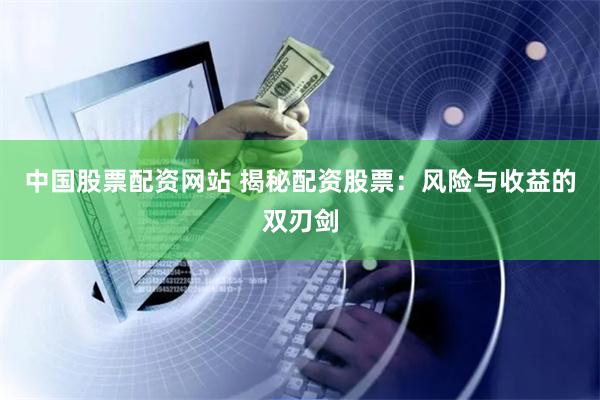 中国股票配资网站 揭秘配资股票：风险与收益的双刃剑