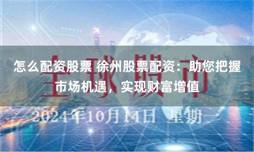怎么配资股票 徐州股票配资：助您把握市场机遇，实现财富增值
