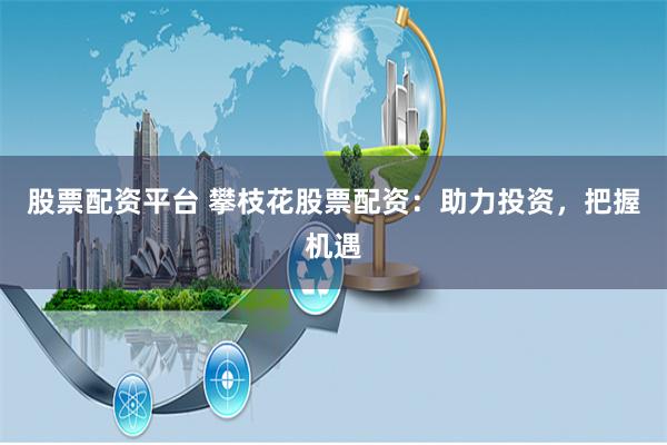股票配资平台 攀枝花股票配资：助力投资，把握机遇