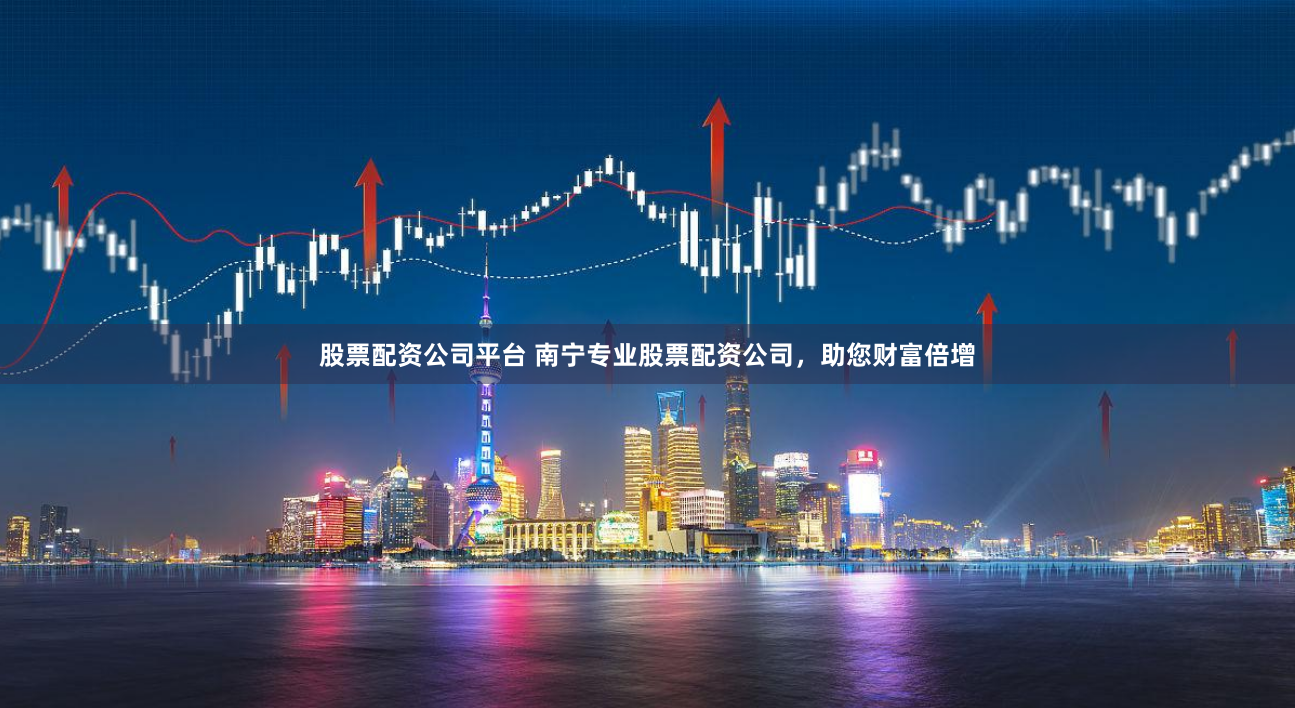股票配资公司平台 南宁专业股票配资公司，助您财富倍增