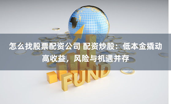 怎么找股票配资公司 配资炒股：低本金撬动高收益，风险与机遇并存