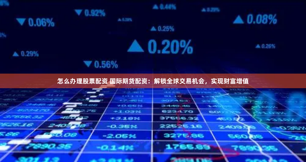 怎么办理股票配资 国际期货配资：解锁全球交易机会，实现财富增值