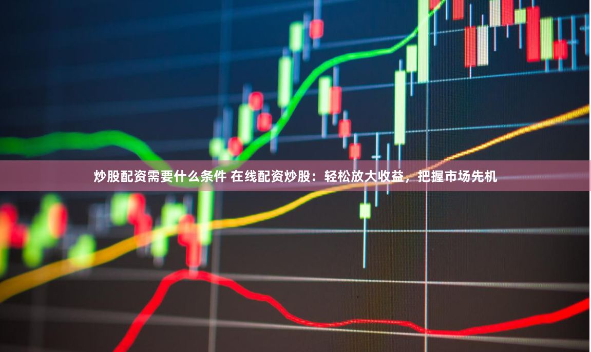 炒股配资需要什么条件 在线配资炒股：轻松放大收益，把握市场先机