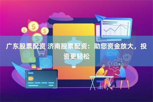 广东股票配资 济南股票配资：助您资金放大，投资更轻松