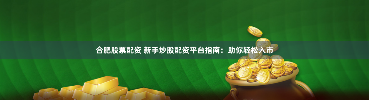 合肥股票配资 新手炒股配资平台指南:助你轻松入市